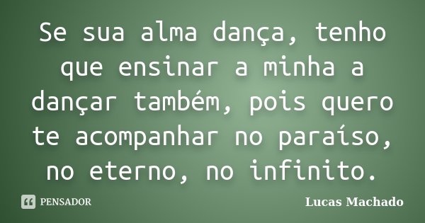 Se sua alma dança, tenho que ensinar a minha a dançar também, pois quero te acompanhar no paraíso, no eterno, no infinito.... Frase de Lucas Machado.