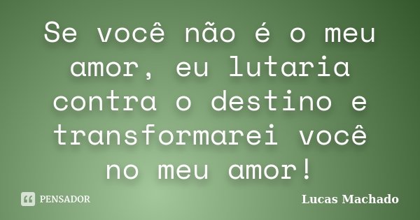 Se você não é o meu amor, eu lutaria contra o destino e transformarei você no meu amor!... Frase de Lucas Machado.