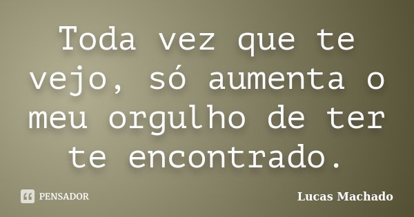 Toda vez que te vejo, só aumenta o meu orgulho de ter te encontrado.... Frase de Lucas Machado.