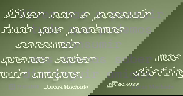 Viver nao e possuir tudo que podemos consumir mas apenas saber distinguir amigos.... Frase de Lucas Machado.