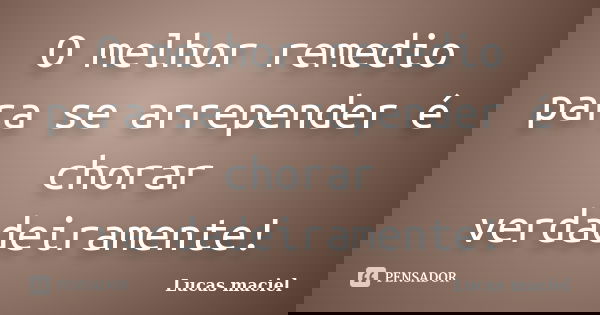 O melhor remedio para se arrepender é chorar verdadeiramente!... Frase de Lucas maciel.