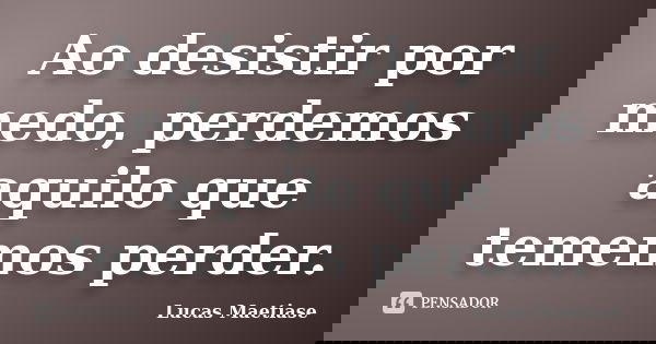 Ao desistir por medo, perdemos aquilo que tememos perder.... Frase de Lucas Maetiase.