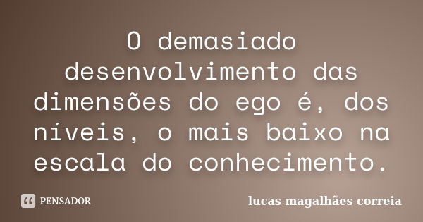 O demasiado desenvolvimento das dimensões do ego é, dos níveis, o mais baixo na escala do conhecimento.... Frase de Lucas Magalhães Correia.