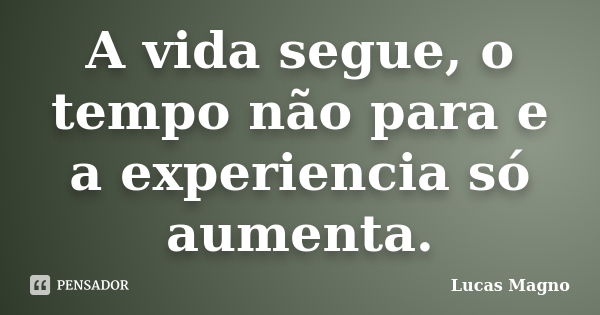 A vida segue, o tempo não para e a experiencia só aumenta.... Frase de Lucas Magno.