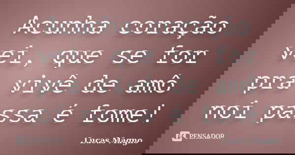 Acunha coração vei, que se for pra vivê de amô noi passa é fome!... Frase de Lucas Magno.