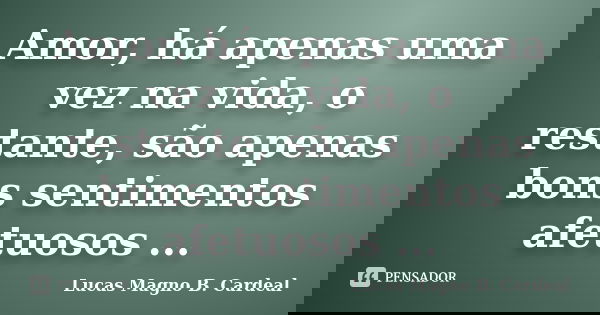 Amor, há apenas uma vez na vida, o restante, são apenas bons sentimentos afetuosos ...... Frase de Lucas Magno B. Cardeal.