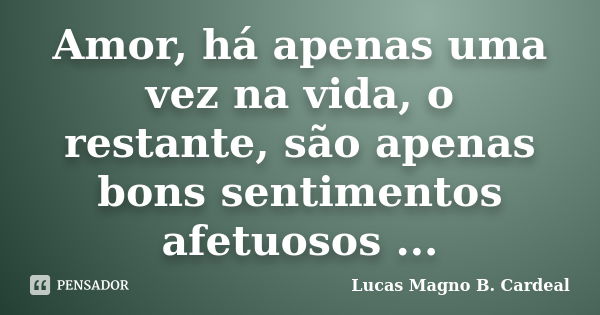 Amor, há apenas uma vez na vida, o restante, são apenas bons sentimentos afetuosos ...... Frase de Lucas Magno B. Cardeal.