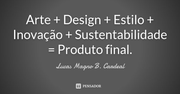 Arte + Design + Estilo + Inovação + Sustentabilidade = Produto final.... Frase de Lucas Magno B. Cardeal.