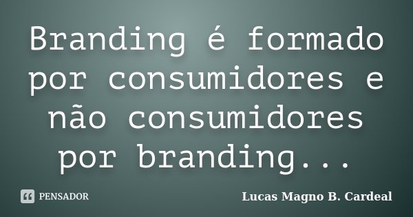 Branding é formado por consumidores e não consumidores por branding...... Frase de Lucas Magno B. Cardeal.