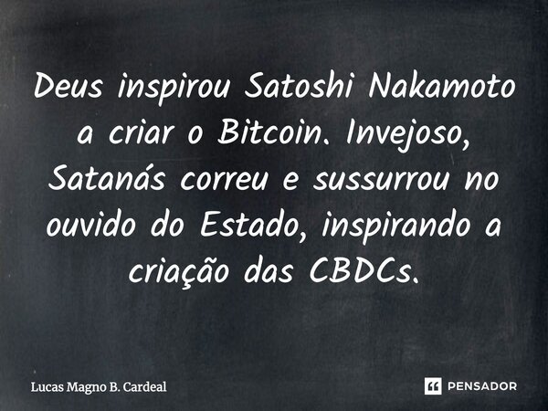 ⁠Deus inspirou Satoshi Nakamoto a criar o Bitcoin. Invejoso, Satanás correu e sussurrou no ouvido do Estado, inspirando a criação das CBDCs.... Frase de Lucas Magno B. Cardeal.