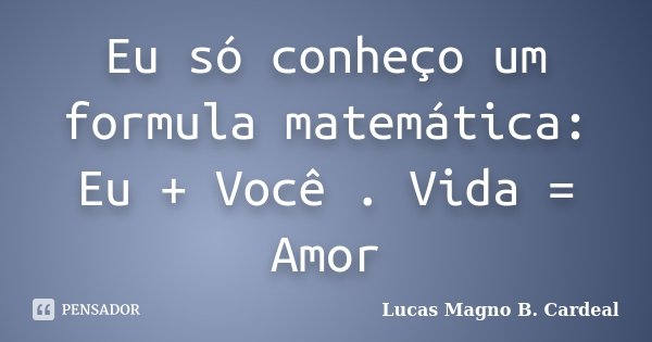 Eu só conheço um formula matemática: Eu + Você . Vida = Amor... Frase de Lucas Magno B. Cardeal.