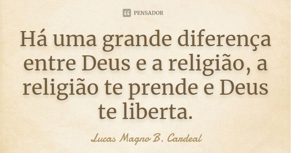 Há uma grande diferença entre Deus e a religião, a religião te prende e Deus te liberta.... Frase de Lucas Magno B. Cardeal.