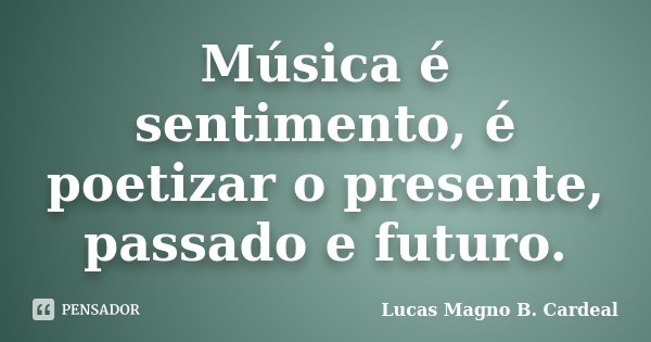 Música é sentimento, é poetizar o presente, passado e futuro.... Frase de Lucas Magno B. Cardeal.