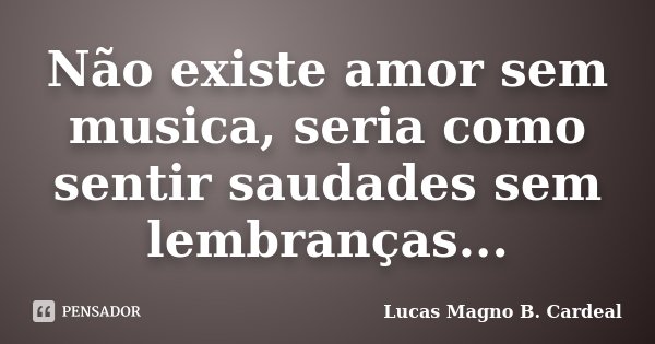 Não existe amor sem musica, seria como sentir saudades sem lembranças...... Frase de Lucas Magno B. Cardeal.