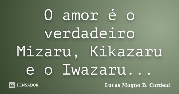 O amor é o verdadeiro Mizaru, Kikazaru e o Iwazaru...... Frase de Lucas Magno B. Cardeal.