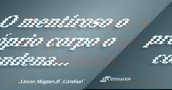 O mentiroso o próprio corpo o condena...... Frase de Lucas Magno B. Cardeal.