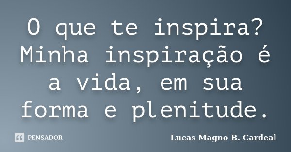 O que te inspira? Minha inspiração é a vida, em sua forma e plenitude.... Frase de Lucas Magno B. Cardeal.