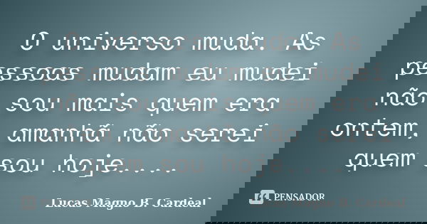 O universo muda. As pessoas mudam eu mudei não sou mais quem era ontem, amanhã não serei quem sou hoje....... Frase de Lucas Magno B. Cardeal.