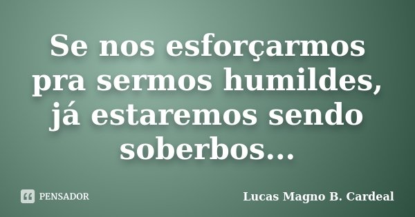 Se nos esforçarmos pra sermos humildes, já estaremos sendo soberbos...... Frase de Lucas Magno B. Cardeal.