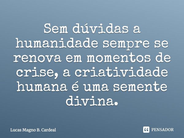 ⁠Sem dúvidas a humanidade sempre se renova em momentos de crise, a criatividade humana é uma semente divina.... Frase de Lucas Magno B. Cardeal.