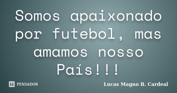 Somos apaixonado por futebol, mas amamos nosso País!!!... Frase de Lucas Magno B. Cardeal.