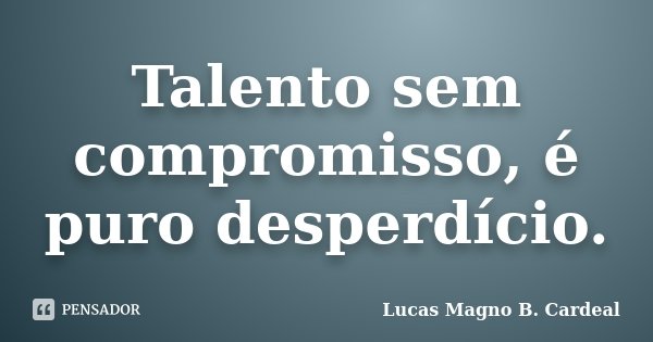 Talento sem compromisso, é puro desperdício.... Frase de Lucas Magno B. Cardeal.