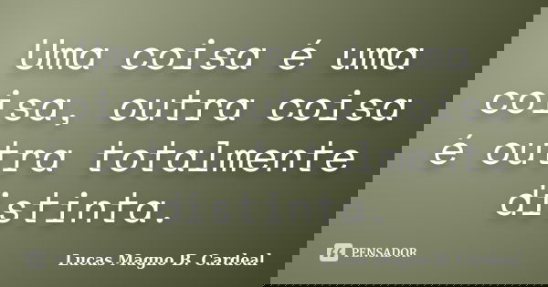 Uma coisa é uma coisa, outra coisa é outra totalmente distinta.... Frase de Lucas Magno B. Cardeal.
