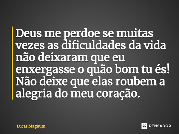 ⁠Deus me perdoe se muitas vezes as dificuldades da vida não deixaram que eu enxergasse o quão bom tu és! Não deixe que elas roubem a alegria do meu coração.... Frase de Lucas Magnum.