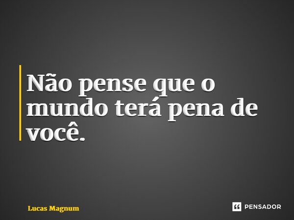 ⁠Não pense que o mundo terá pena de você.... Frase de Lucas Magnum.