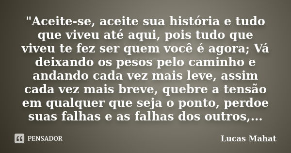 "Aceite-se, aceite sua história e tudo que viveu até aqui, pois tudo que viveu te fez ser quem você é agora; Vá deixando os pesos pelo caminho e andando ca... Frase de Lucas Mahat.