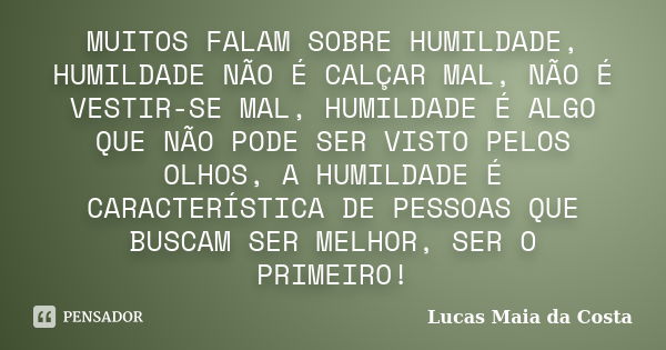 MUITOS FALAM SOBRE HUMILDADE, HUMILDADE NÃO É CALÇAR MAL, NÃO É VESTIR-SE MAL, HUMILDADE É ALGO QUE NÃO PODE SER VISTO PELOS OLHOS, A HUMILDADE É CARACTERÍSTICA... Frase de Lucas Maia da Costa.