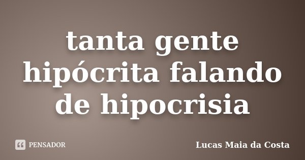 tanta gente hipócrita falando de hipocrisia... Frase de Lucas Maia da Costa.