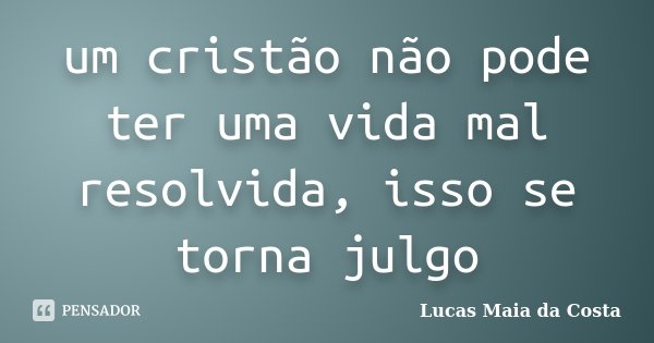 um cristão não pode ter uma vida mal resolvida, isso se torna julgo... Frase de Lucas Maia da Costa.