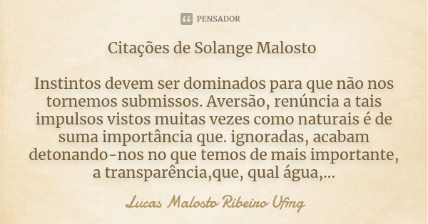 Citações de Solange Malosto Instintos devem ser dominados para que não nos tornemos submissos. Aversão, renúncia a tais impulsos vistos muitas vezes como natura... Frase de Lucas Malosto Ribeiro  Ufmg.