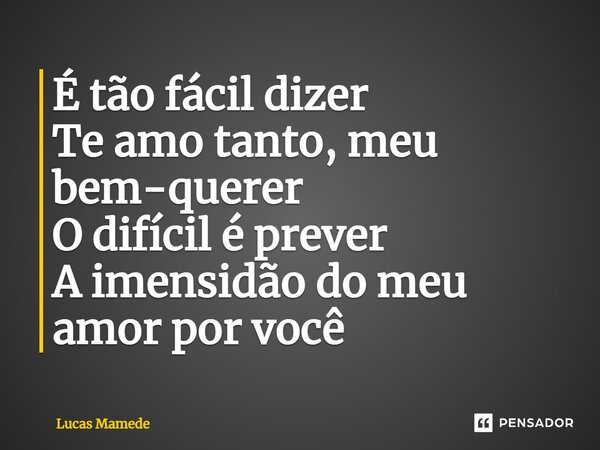 ⁠É tão fácil dizer Te amo tanto, meu bem-querer O difícil é prever A imensidão do meu amor por você... Frase de Lucas Mamede.