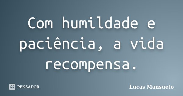 Com humildade e paciência, a vida recompensa.... Frase de Lucas Mansueto.