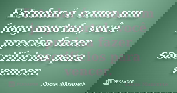 Estudar é como um jogo mortal, você precisa fazer sacrifícios para vencer.... Frase de Lucas Mansueto.