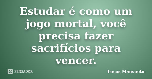 Estudar é como um jogo mortal, você precisa fazer sacrifícios para vencer.... Frase de Lucas Mansueto.