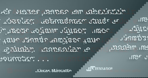 As vezes penso em desistir me isolar, abandonar tudo e fugir para algum lugar, mas lembro que tenho amigos que podem me ajudar, consolar e me levantar....... Frase de Lucas Marcatto.