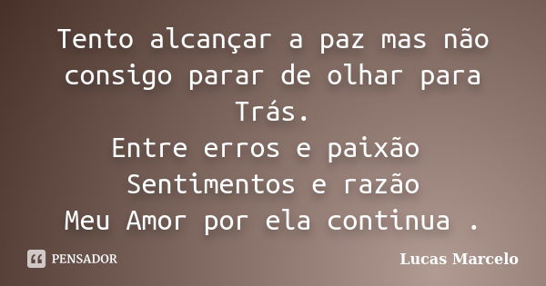 Tento alcançar a paz mas não consigo parar de olhar para Trás. Entre erros e paixão Sentimentos e razão Meu Amor por ela continua .... Frase de Lucas Marcelo.