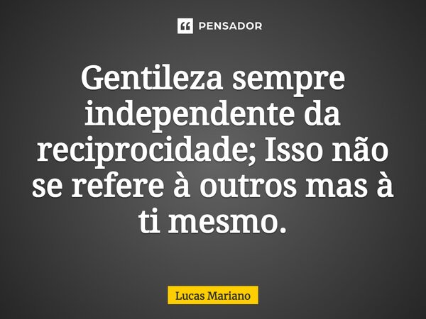 ⁠Gentileza sempre independente da reciprocidade; Isso não se refere à outros mas à ti mesmo.... Frase de Lucas Mariano.