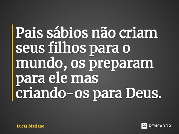 ⁠Pais sábios não criam seus filhos para o mundo, os preparam para ele mas criando-os para Deus.... Frase de Lucas Mariano.