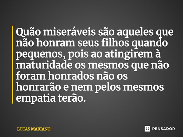 ⁠Quão miseráveis são aqueles que não honram seus filhos quando pequenos, pois ao atingirem à maturidade os mesmos que não foram honrados não os honrarão e nem p... Frase de Lucas Mariano.