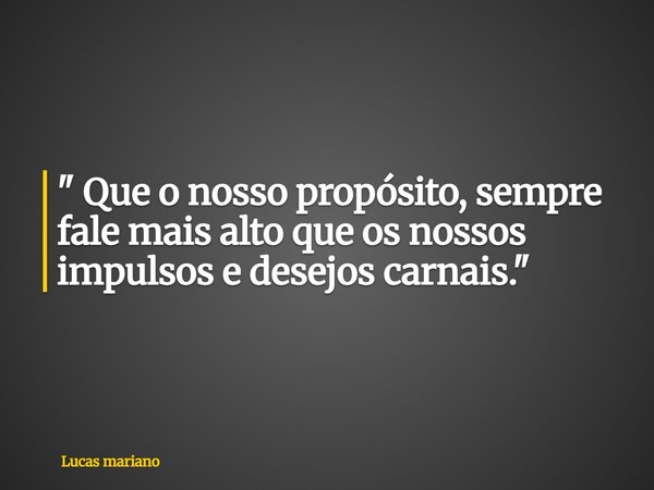 ⁠" Que o nosso propósito, sempre fale mais alto que os nossos impulsos e desejos carnais. "... Frase de Lucas mariano.