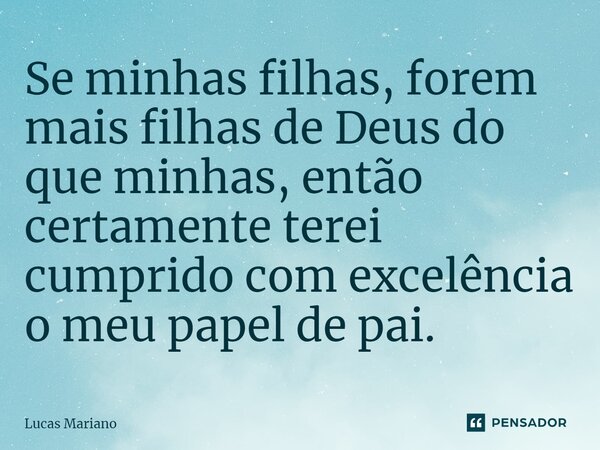 ⁠Se minhas filhas, forem mais filhas de Deus do que minhas, então certamente terei cumprido com excelência o meu papel de pai.... Frase de Lucas Mariano.