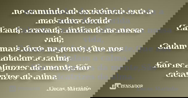no caminho da existência esta a mais dura ferida Calcada, cravada, inficada na nossa vida, Calam mais forte na gente,Que nos abalam a calma, São os algozes da m... Frase de Lucas Marinho.