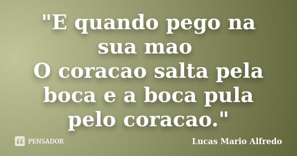 "E quando pego na sua mao O coracao salta pela boca e a boca pula pelo coracao."... Frase de Lucas Mario Alfredo.