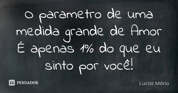 O parametro de uma medida grande de Amor É apenas 1% do que eu sinto por você!... Frase de Lucas Mário.