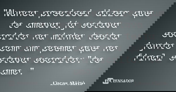 "Nunca precisei dizer que te amava,já estava escrito na minha testa junto com um poema que no final estava escrito:"te amo."... Frase de Lucas Mario.
