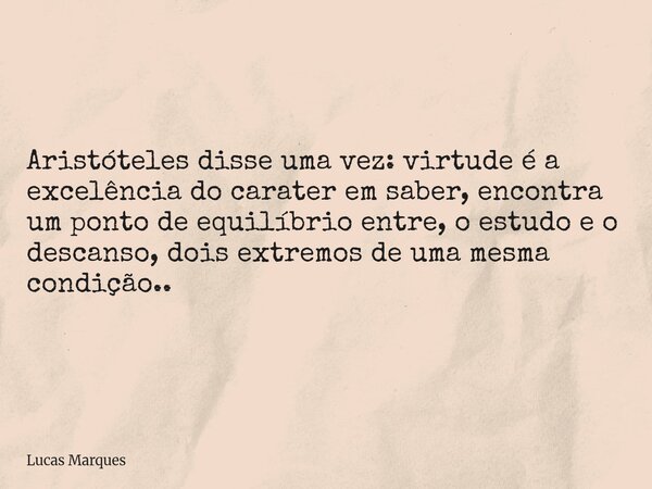 Aristóteles disse uma vez: virtude é a excelência do carater em saber, encontra um ponto de equilíbrio entre, o estudo e o descanso, dois extremos de uma mesma ... Frase de Lucas Marques.